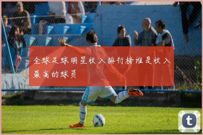全球足球明星收入排行榜谁是收入最高的球员