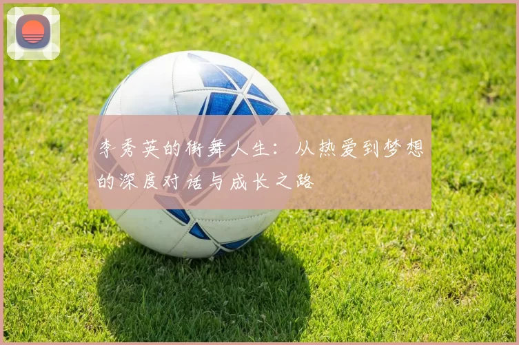 李秀英的街舞人生：从热爱到梦想的深度对话与成长之路