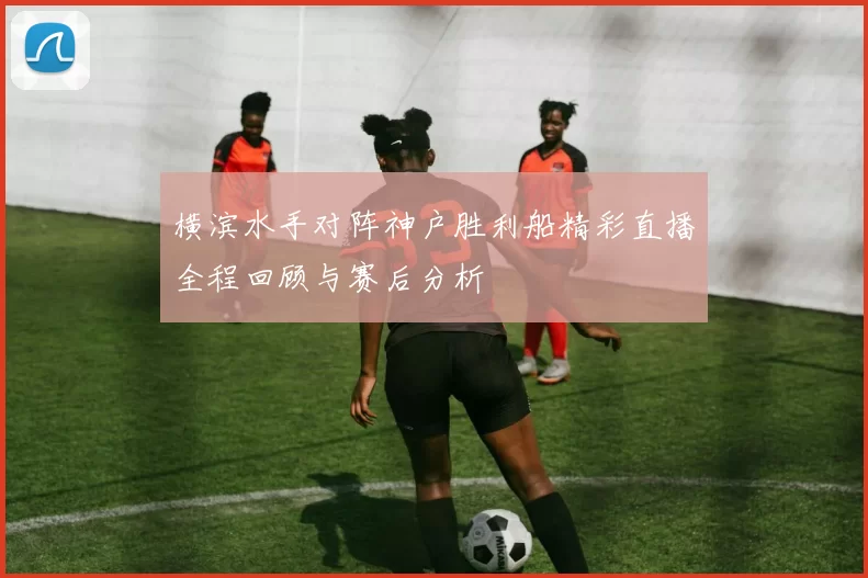 横滨水手对阵神户胜利船精彩直播全程回顾与赛后分析