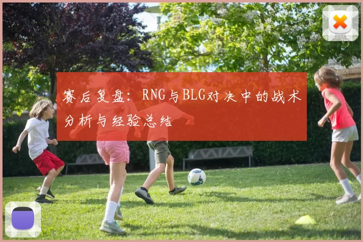 赛后复盘：RNG与BLG对决中的战术分析与经验总结