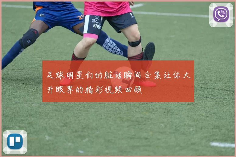 足球明星们的脏话瞬间合集让你大开眼界的精彩视频回顾