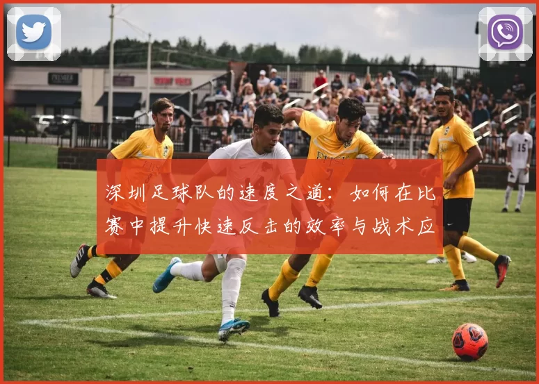深圳足球队的速度之道：如何在比赛中提升快速反击的效率与战术应用
