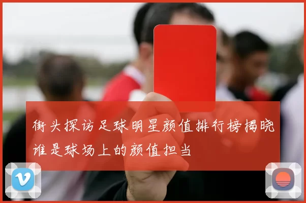 街头探访足球明星颜值排行榜揭晓谁是球场上的颜值担当