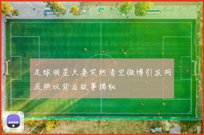足球明星夫妻突然清空微博引发网友热议背后故事揭秘