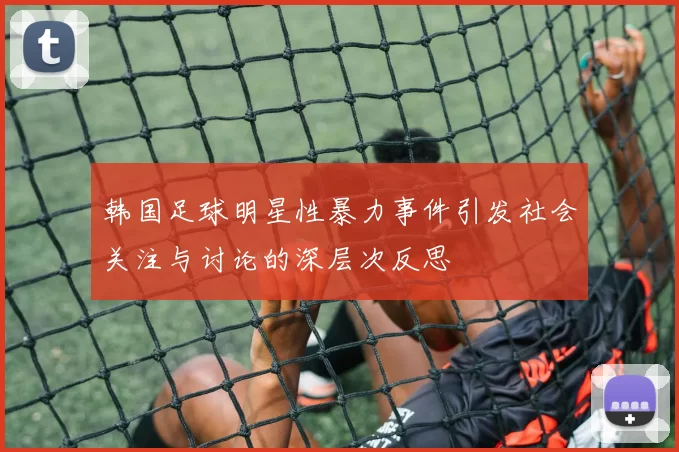韩国足球明星性暴力事件引发社会关注与讨论的深层次反思