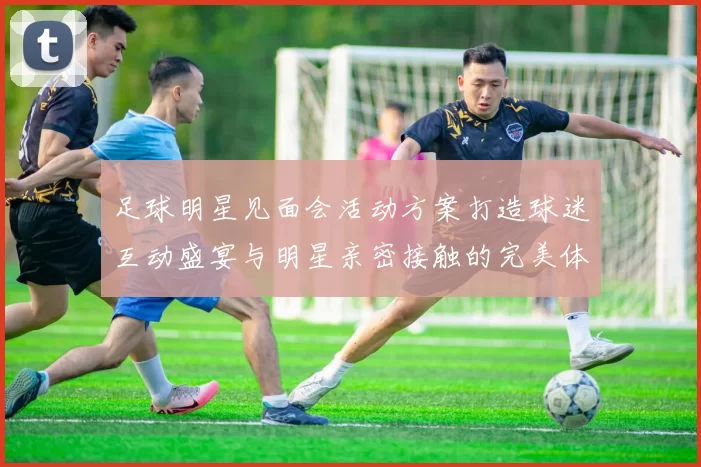 足球明星见面会活动方案打造球迷互动盛宴与明星亲密接触的完美体验