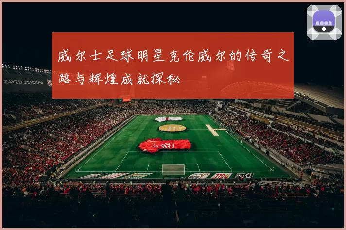 威尔士足球明星克伦威尔的传奇之路与辉煌成就探秘