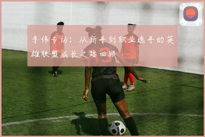 李伟专访：从新手到职业选手的英雄联盟成长之路回顾