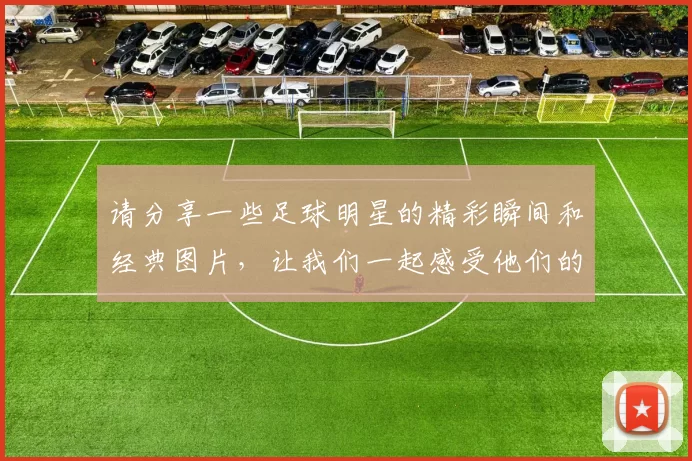 请分享一些足球明星的精彩瞬间和经典图片，让我们一起感受他们的魅力与风采