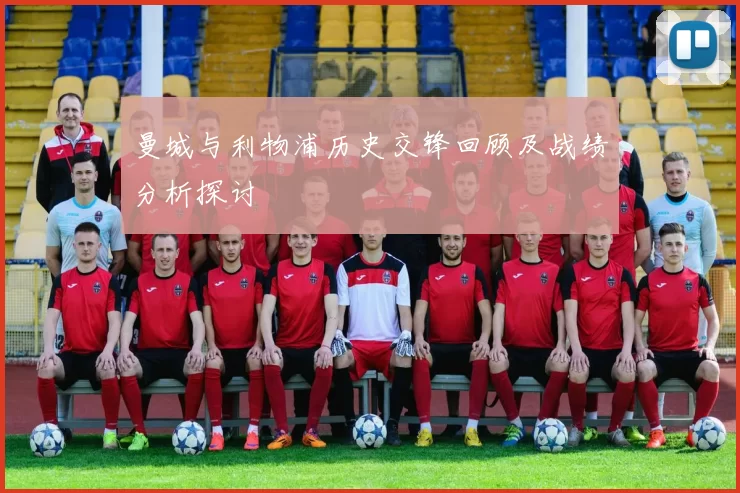 曼城与利物浦历史交锋回顾及战绩分析探讨