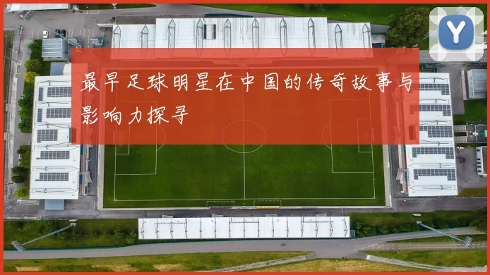 最早足球明星在中国的传奇故事与影响力探寻
