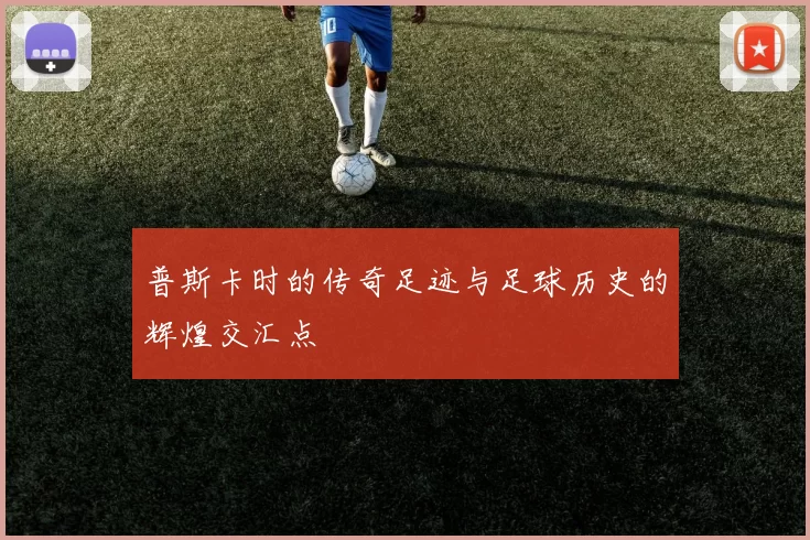 普斯卡时的传奇足迹与足球历史的辉煌交汇点