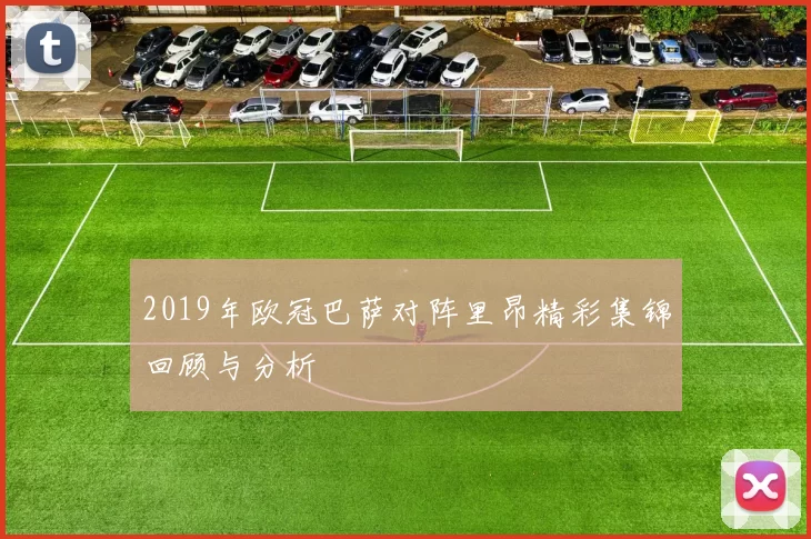 2019年欧冠巴萨对阵里昂精彩集锦回顾与分析