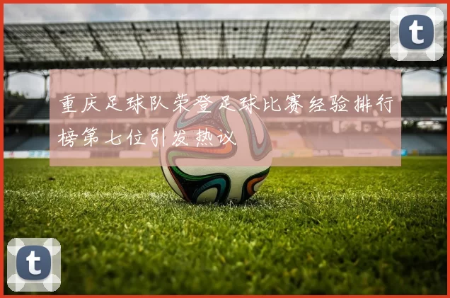 重庆足球队荣登足球比赛经验排行榜第七位引发热议