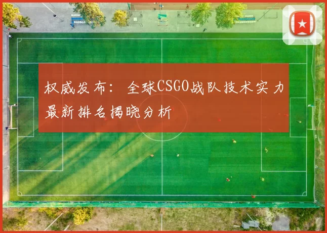 权威发布：全球CSGO战队技术实力最新排名揭晓分析