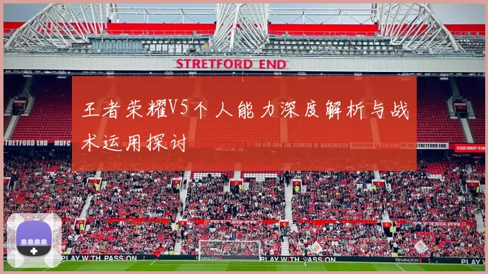 王者荣耀V5个人能力深度解析与战术运用探讨