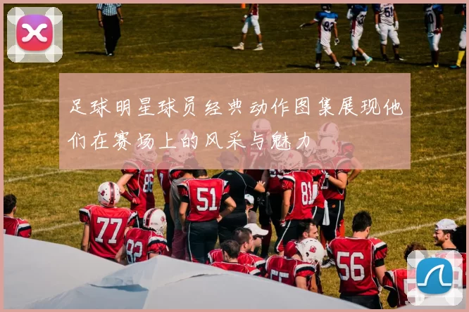 足球明星球员经典动作图集展现他们在赛场上的风采与魅力
