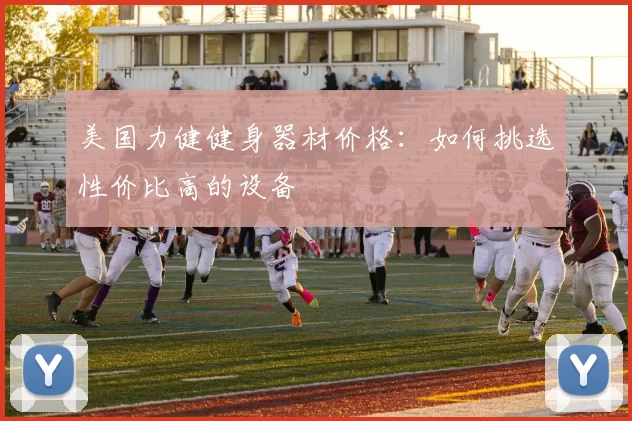 美国力健健身器材价格：如何挑选性价比高的设备