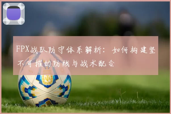 FPX战队防守体系解析：如何构建坚不可摧的防线与战术配合