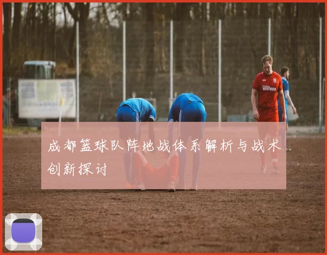 成都篮球队阵地战体系解析与战术创新探讨