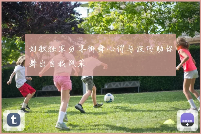刘敏独家分享街舞心得与技巧助你舞出自我风采