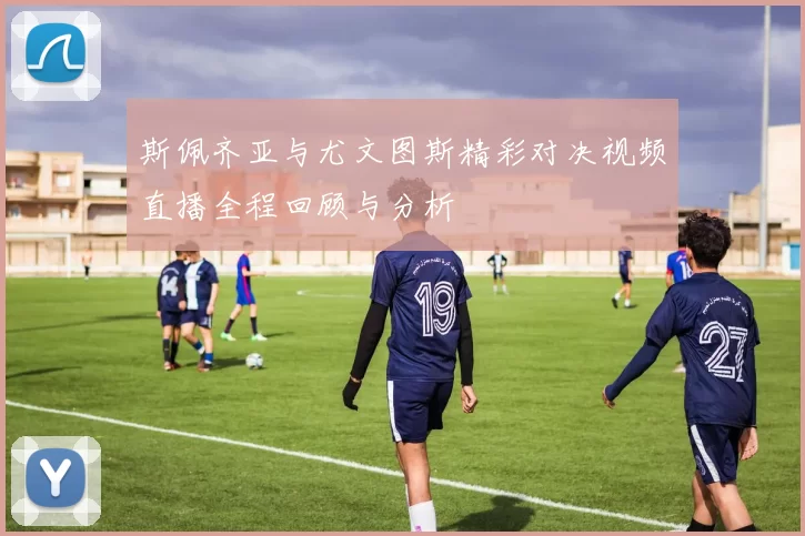 斯佩齐亚与尤文图斯精彩对决视频直播全程回顾与分析