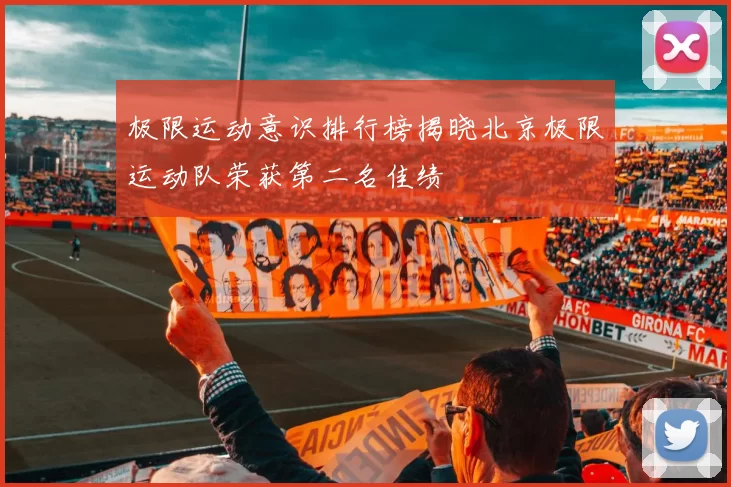 极限运动意识排行榜揭晓北京极限运动队荣获第二名佳绩