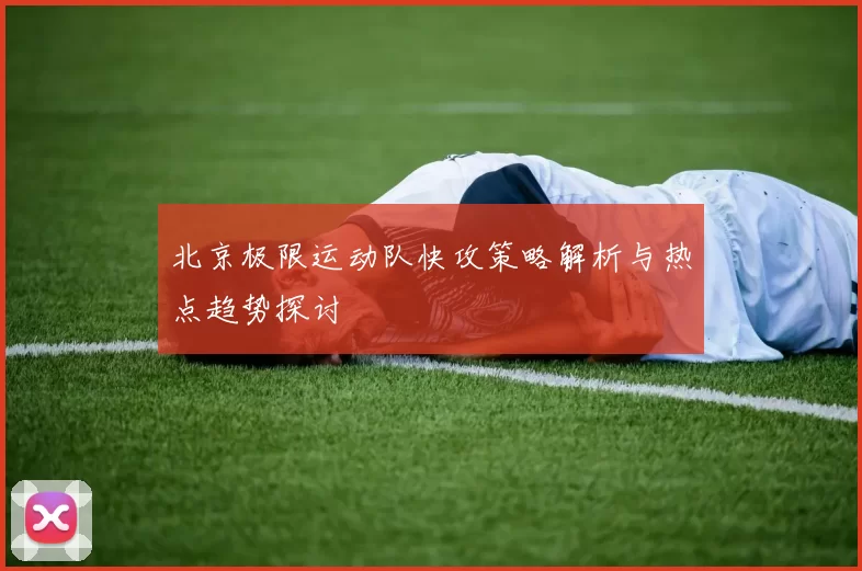 北京极限运动队快攻策略解析与热点趋势探讨