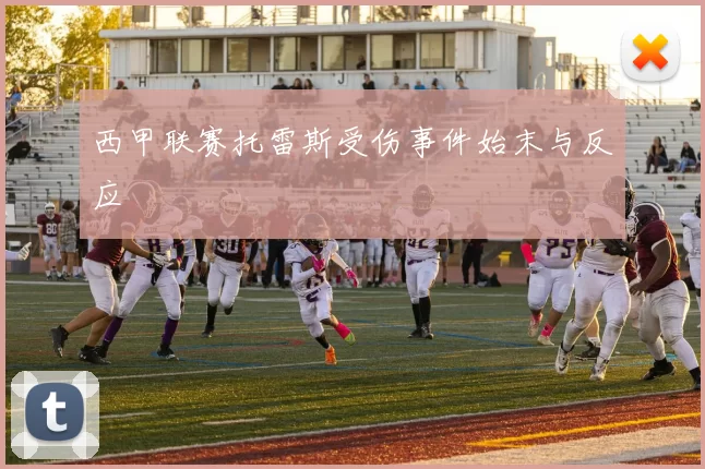 西甲联赛托雷斯受伤事件始末与反应