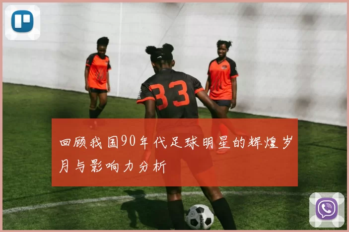 回顾我国90年代足球明星的辉煌岁月与影响力分析