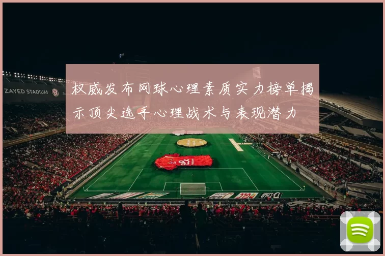 权威发布网球心理素质实力榜单揭示顶尖选手心理战术与表现潜力