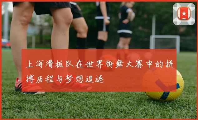 上海滑板队在世界街舞大赛中的拼搏历程与梦想追逐