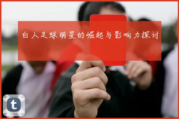 白人足球明星的崛起与影响力探讨