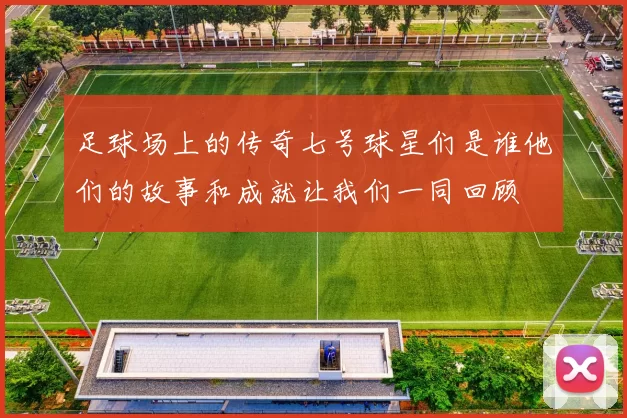足球场上的传奇七号球星们是谁他们的故事和成就让我们一同回顾