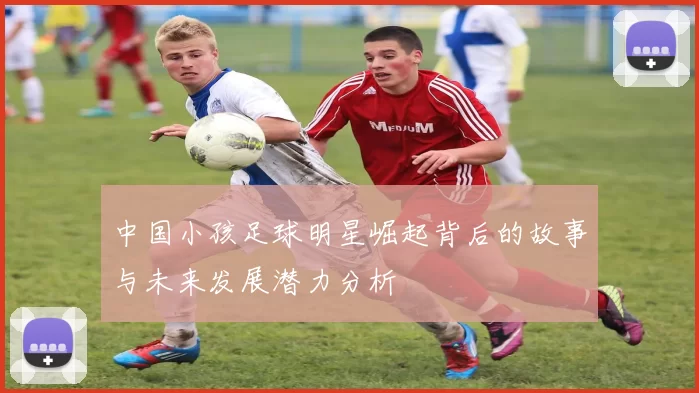 中国小孩足球明星崛起背后的故事与未来发展潜力分析
