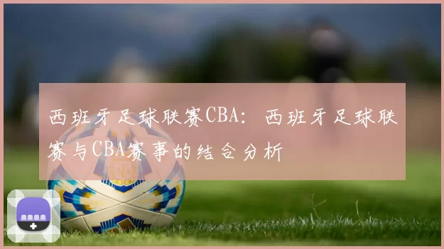 西班牙足球联赛CBA：西班牙足球联赛与CBA赛事的结合分析