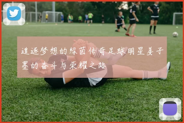 追逐梦想的绿茵传奇足球明星姜子墨的奋斗与荣耀之路