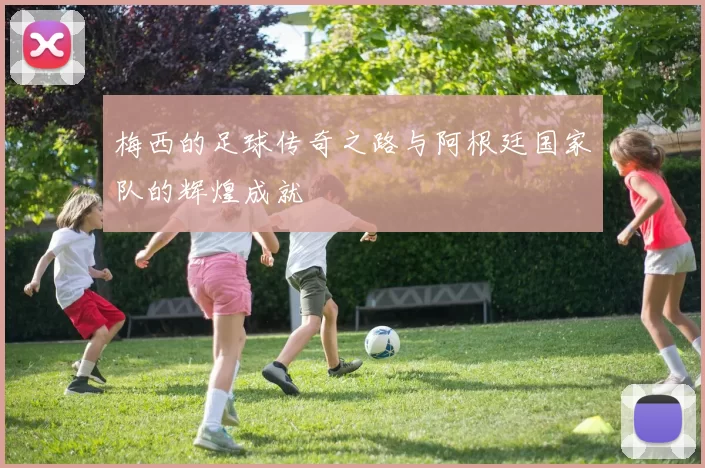 梅西的足球传奇之路与阿根廷国家队的辉煌成就