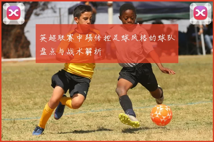 英超联赛中踢传控足球风格的球队盘点与战术解析
