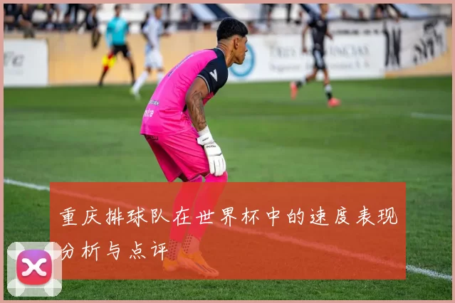 重庆排球队在世界杯中的速度表现分析与点评