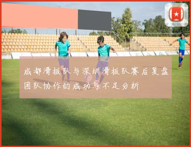 成都滑板队与深圳滑板队赛后复盘团队协作的成功与不足分析
