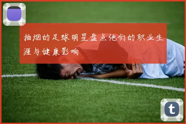 抽烟的足球明星盘点他们的职业生涯与健康影响