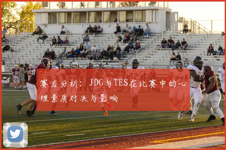 赛后分析：JDG与TES在比赛中的心理素质对决与影响