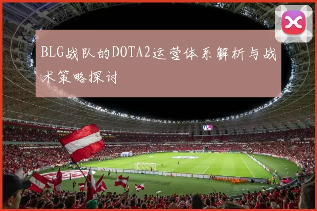 BLG战队的DOTA2运营体系解析与战术策略探讨
