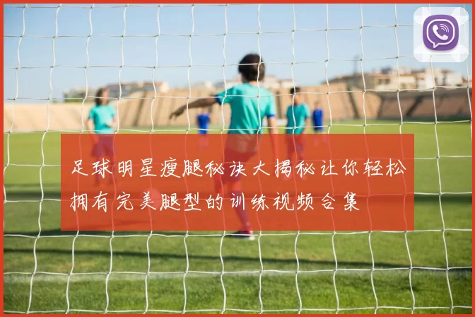 足球明星瘦腿秘诀大揭秘让你轻松拥有完美腿型的训练视频合集