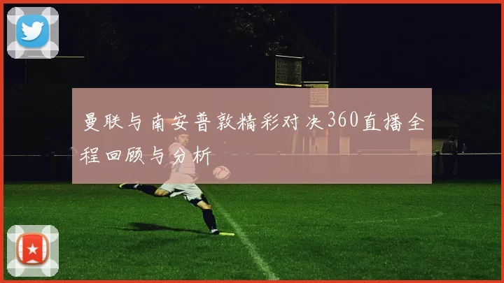 曼联与南安普敦精彩对决360直播全程回顾与分析