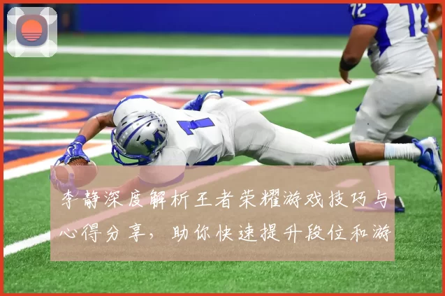 李静深度解析王者荣耀游戏技巧与心得分享，助你快速提升段位和游戏体验