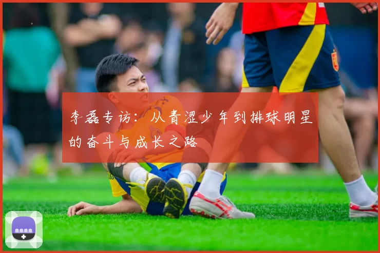 李磊专访：从青涩少年到排球明星的奋斗与成长之路
