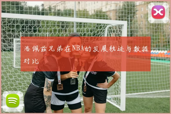 洛佩兹兄弟在NBA的发展轨迹与数据对比
