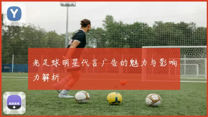 老足球明星代言广告的魅力与影响力解析